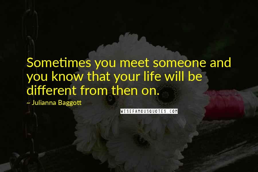 Julianna Baggott Quotes: Sometimes you meet someone and you know that your life will be different from then on.