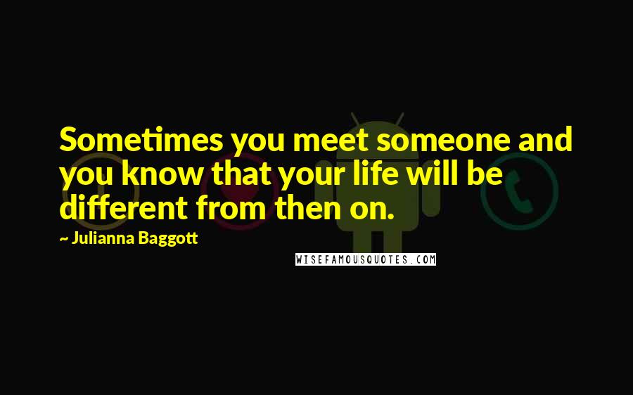 Julianna Baggott Quotes: Sometimes you meet someone and you know that your life will be different from then on.