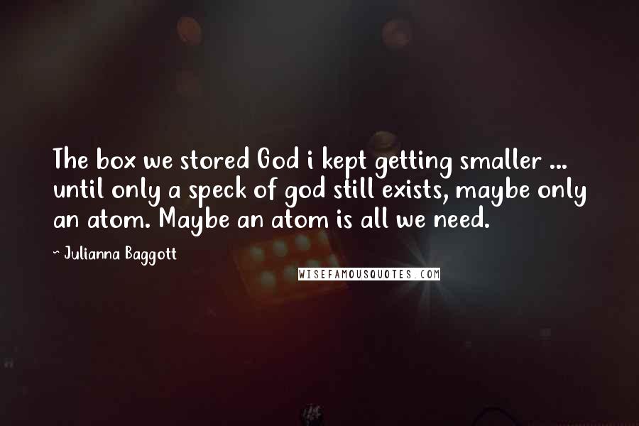 Julianna Baggott Quotes: The box we stored God i kept getting smaller ... until only a speck of god still exists, maybe only an atom. Maybe an atom is all we need.