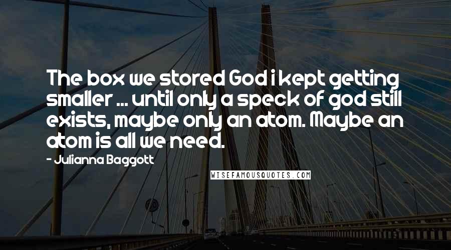 Julianna Baggott Quotes: The box we stored God i kept getting smaller ... until only a speck of god still exists, maybe only an atom. Maybe an atom is all we need.