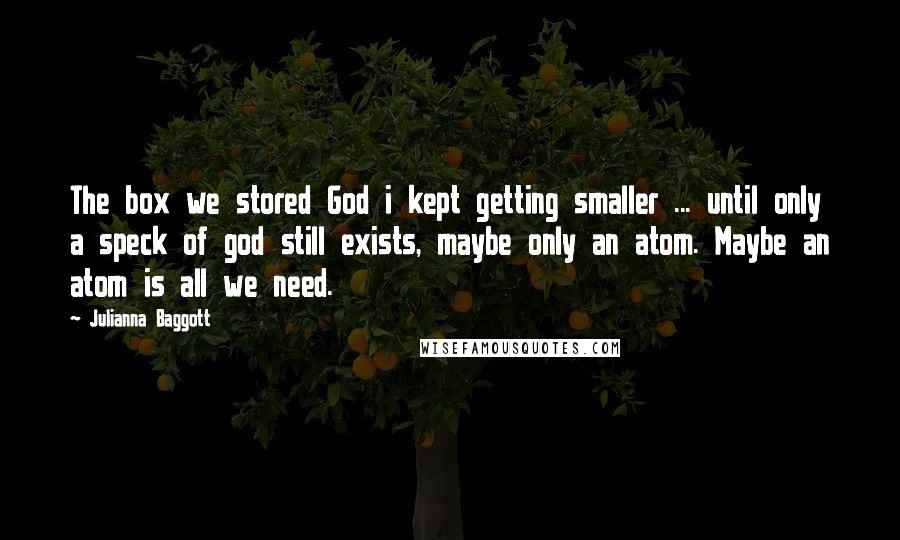 Julianna Baggott Quotes: The box we stored God i kept getting smaller ... until only a speck of god still exists, maybe only an atom. Maybe an atom is all we need.