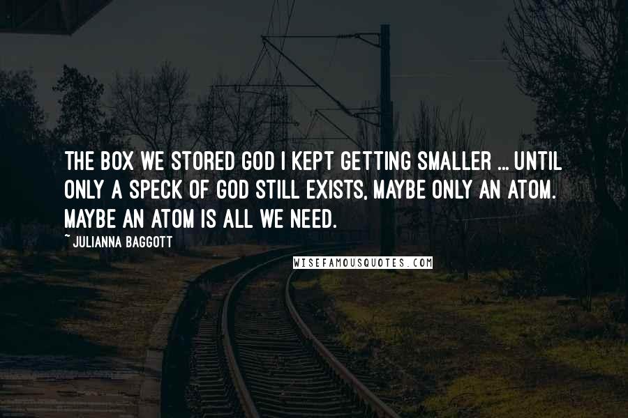 Julianna Baggott Quotes: The box we stored God i kept getting smaller ... until only a speck of god still exists, maybe only an atom. Maybe an atom is all we need.