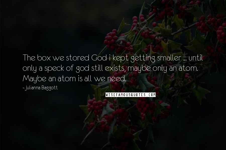Julianna Baggott Quotes: The box we stored God i kept getting smaller ... until only a speck of god still exists, maybe only an atom. Maybe an atom is all we need.