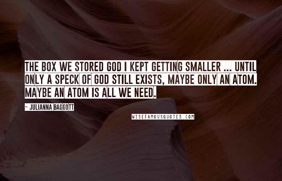 Julianna Baggott Quotes: The box we stored God i kept getting smaller ... until only a speck of god still exists, maybe only an atom. Maybe an atom is all we need.