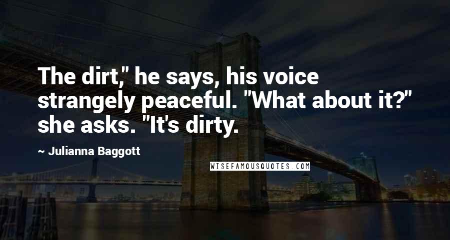 Julianna Baggott Quotes: The dirt," he says, his voice strangely peaceful. "What about it?" she asks. "It's dirty.