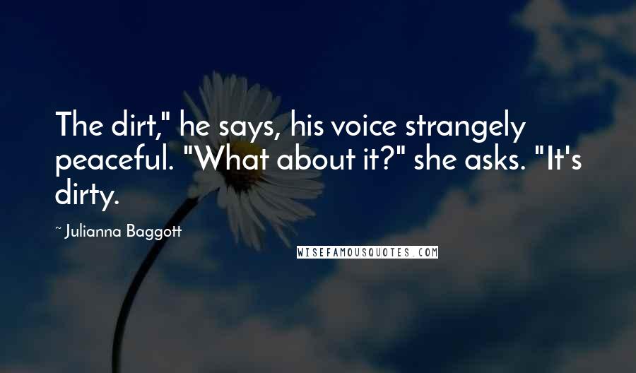 Julianna Baggott Quotes: The dirt," he says, his voice strangely peaceful. "What about it?" she asks. "It's dirty.