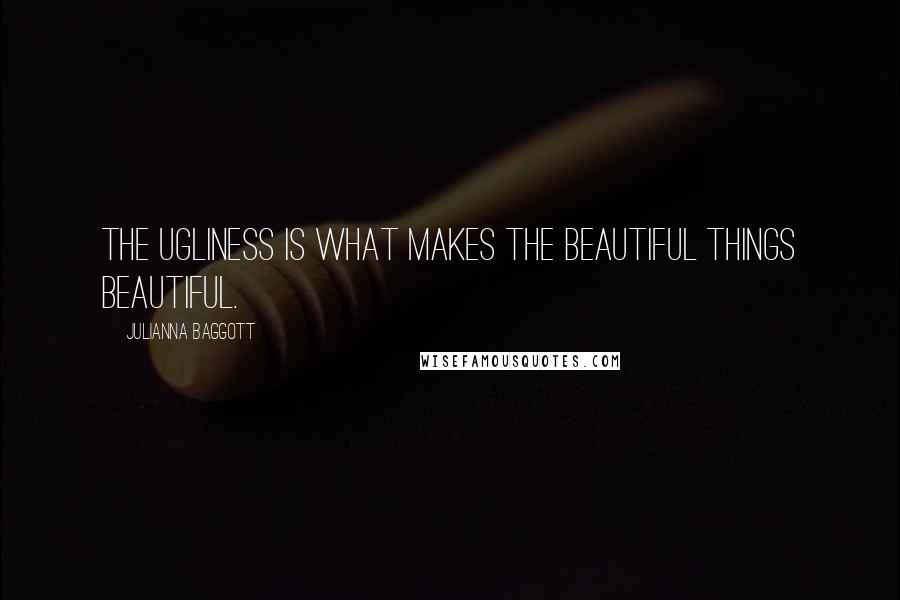 Julianna Baggott Quotes: The ugliness is what makes the beautiful things beautiful.