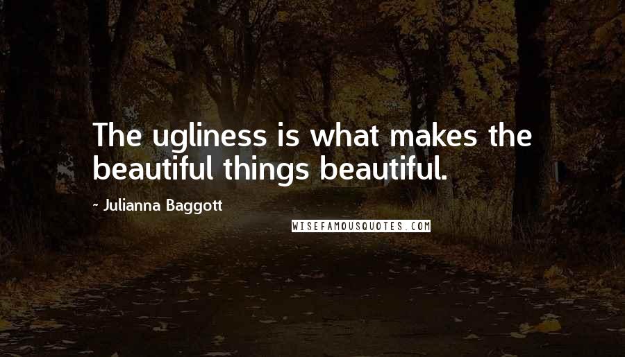 Julianna Baggott Quotes: The ugliness is what makes the beautiful things beautiful.