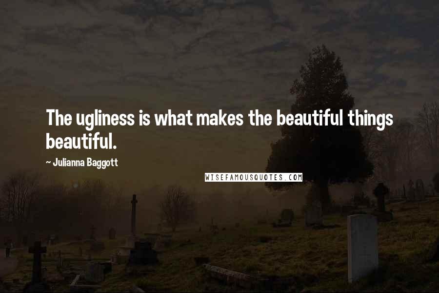Julianna Baggott Quotes: The ugliness is what makes the beautiful things beautiful.