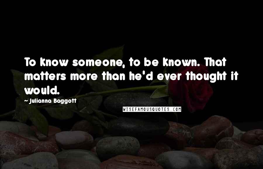 Julianna Baggott Quotes: To know someone, to be known. That matters more than he'd ever thought it would.