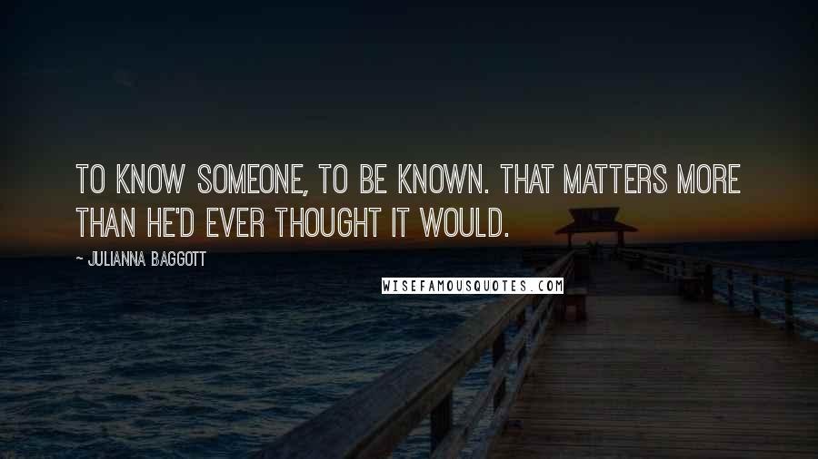 Julianna Baggott Quotes: To know someone, to be known. That matters more than he'd ever thought it would.