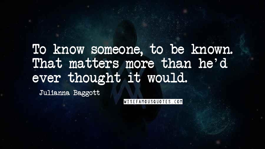 Julianna Baggott Quotes: To know someone, to be known. That matters more than he'd ever thought it would.