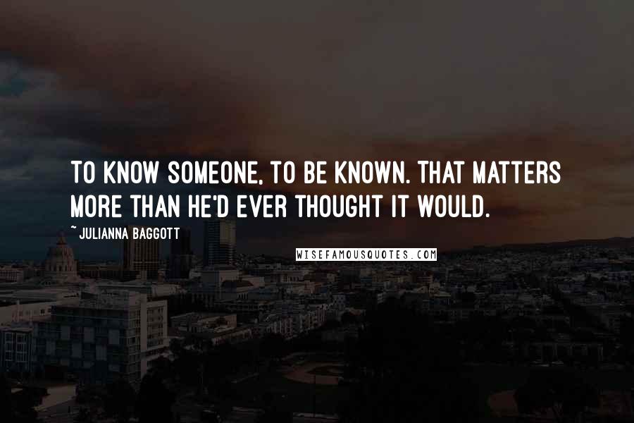 Julianna Baggott Quotes: To know someone, to be known. That matters more than he'd ever thought it would.