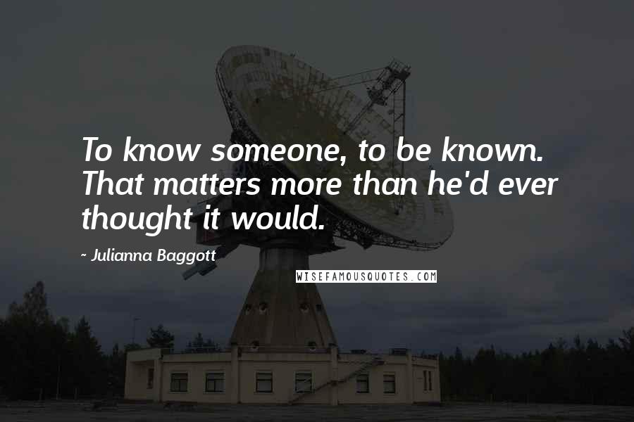 Julianna Baggott Quotes: To know someone, to be known. That matters more than he'd ever thought it would.