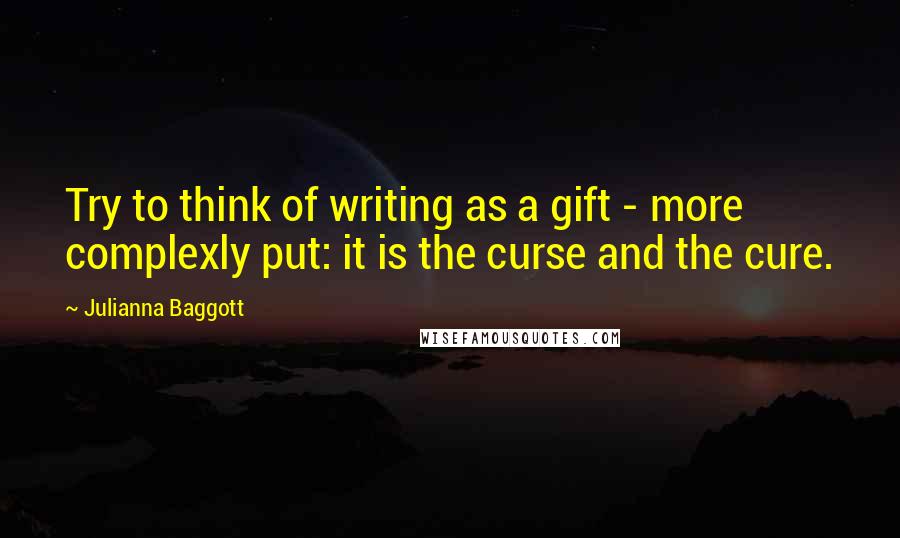 Julianna Baggott Quotes: Try to think of writing as a gift - more complexly put: it is the curse and the cure.