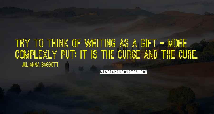 Julianna Baggott Quotes: Try to think of writing as a gift - more complexly put: it is the curse and the cure.