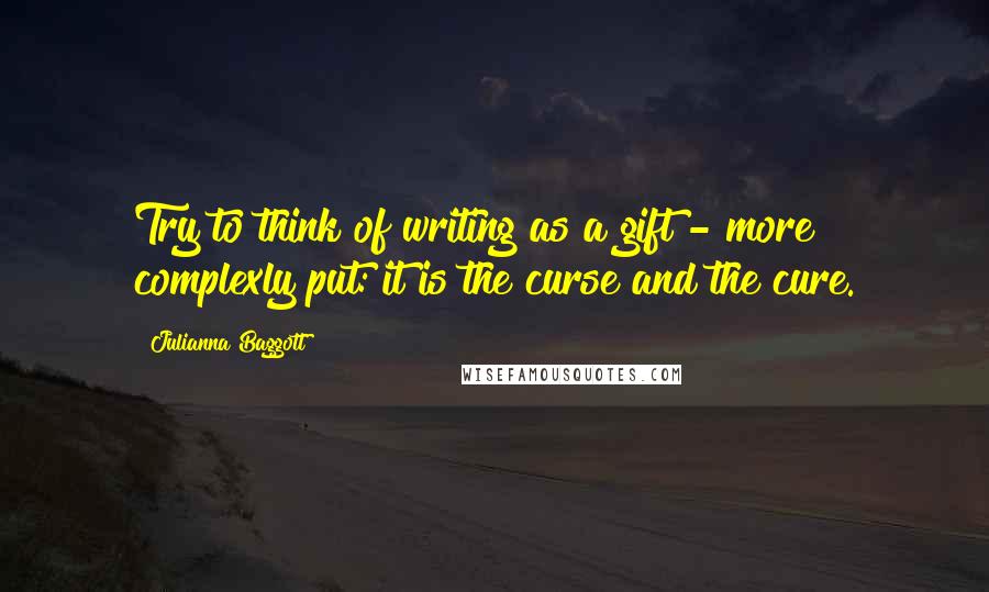 Julianna Baggott Quotes: Try to think of writing as a gift - more complexly put: it is the curse and the cure.