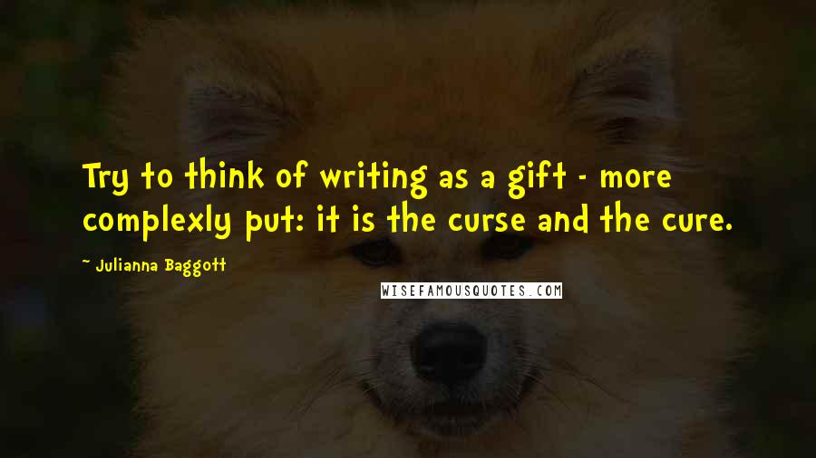 Julianna Baggott Quotes: Try to think of writing as a gift - more complexly put: it is the curse and the cure.