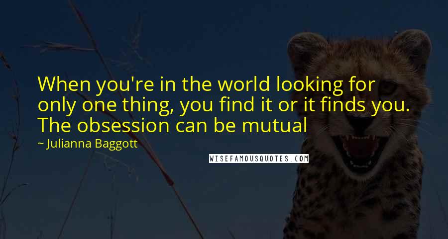 Julianna Baggott Quotes: When you're in the world looking for only one thing, you find it or it finds you. The obsession can be mutual