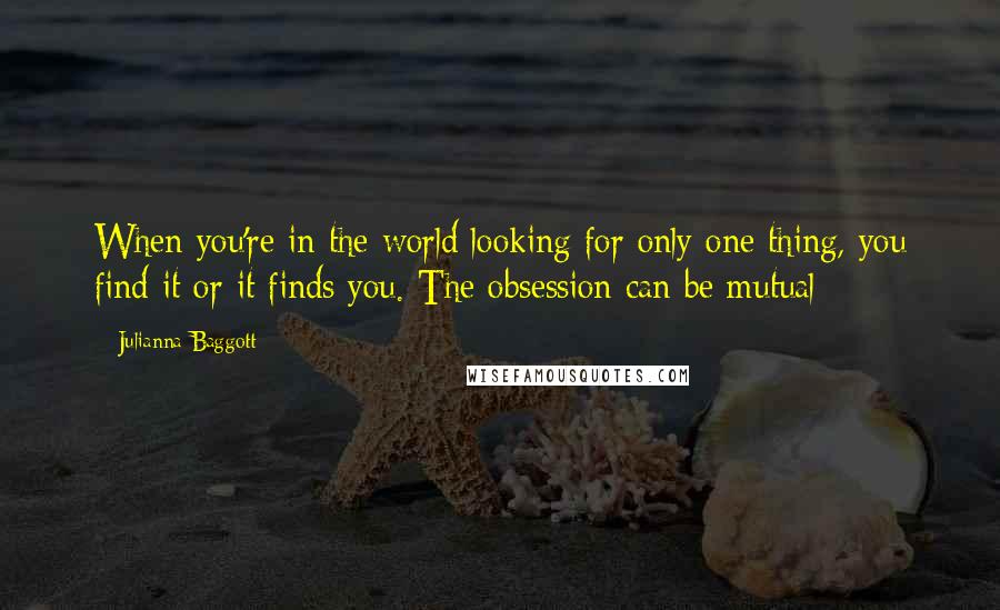 Julianna Baggott Quotes: When you're in the world looking for only one thing, you find it or it finds you. The obsession can be mutual