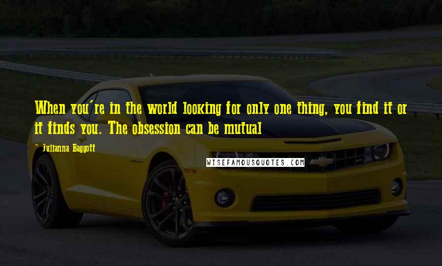 Julianna Baggott Quotes: When you're in the world looking for only one thing, you find it or it finds you. The obsession can be mutual