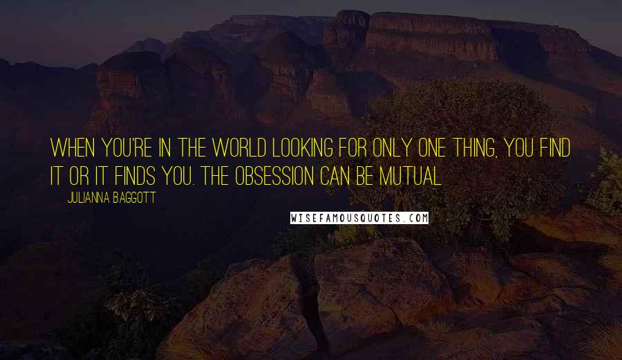 Julianna Baggott Quotes: When you're in the world looking for only one thing, you find it or it finds you. The obsession can be mutual