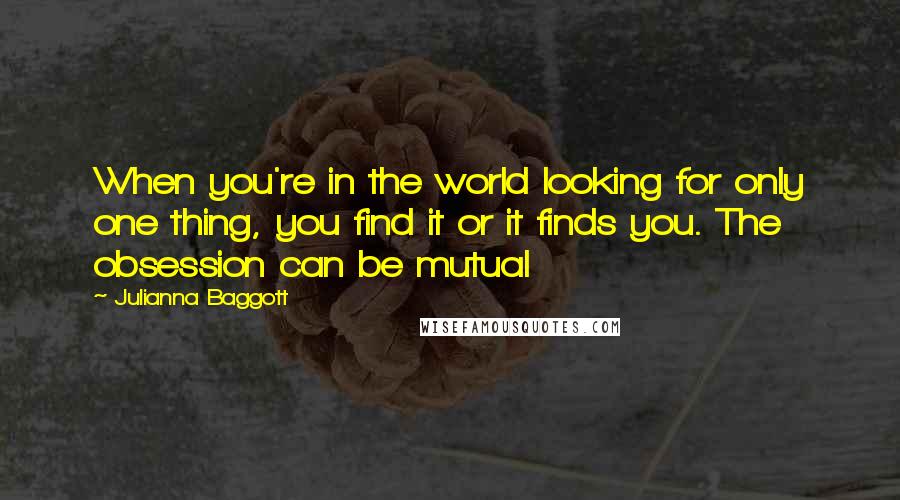 Julianna Baggott Quotes: When you're in the world looking for only one thing, you find it or it finds you. The obsession can be mutual