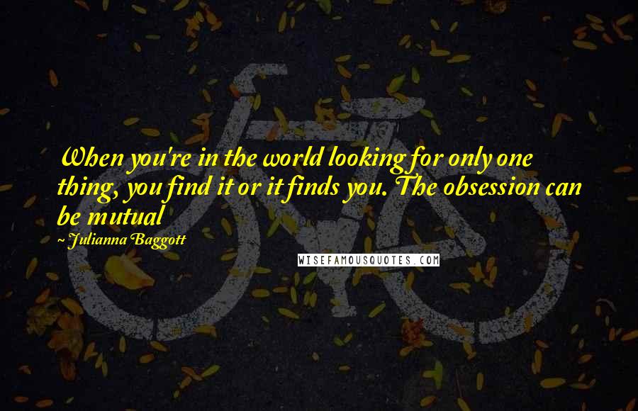 Julianna Baggott Quotes: When you're in the world looking for only one thing, you find it or it finds you. The obsession can be mutual