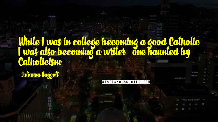 Julianna Baggott Quotes: While I was in college becoming a good Catholic I was also becoming a writer - one haunted by Catholicism.