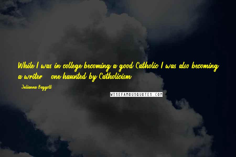 Julianna Baggott Quotes: While I was in college becoming a good Catholic I was also becoming a writer - one haunted by Catholicism.