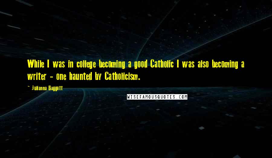 Julianna Baggott Quotes: While I was in college becoming a good Catholic I was also becoming a writer - one haunted by Catholicism.