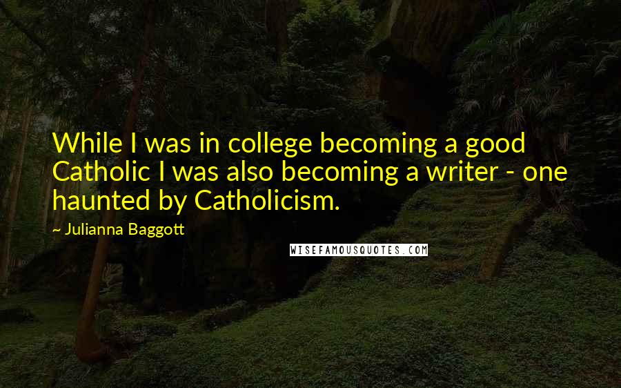 Julianna Baggott Quotes: While I was in college becoming a good Catholic I was also becoming a writer - one haunted by Catholicism.