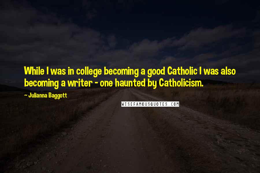 Julianna Baggott Quotes: While I was in college becoming a good Catholic I was also becoming a writer - one haunted by Catholicism.