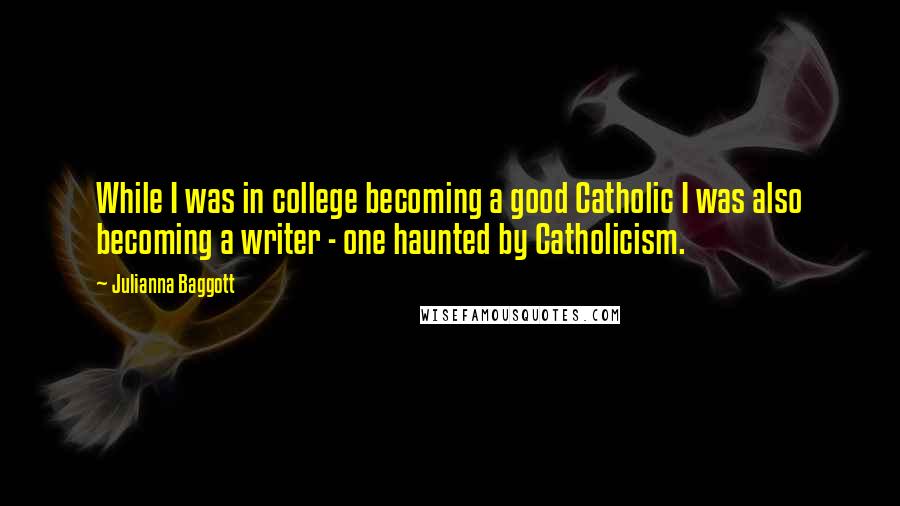 Julianna Baggott Quotes: While I was in college becoming a good Catholic I was also becoming a writer - one haunted by Catholicism.