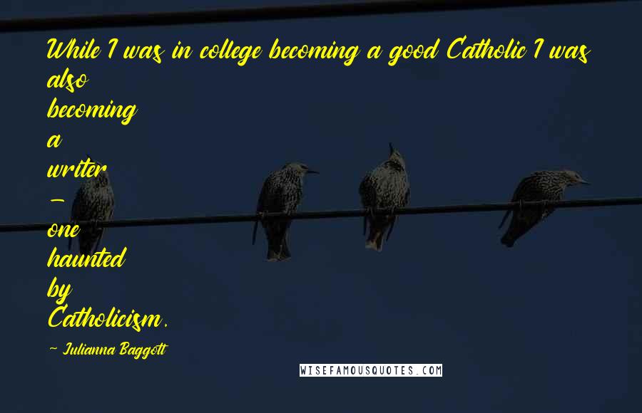 Julianna Baggott Quotes: While I was in college becoming a good Catholic I was also becoming a writer - one haunted by Catholicism.