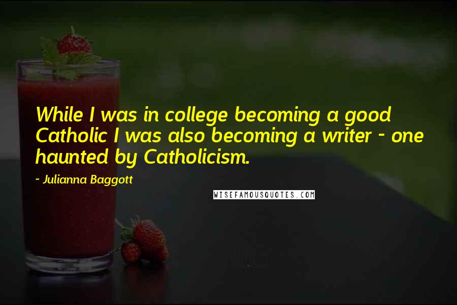 Julianna Baggott Quotes: While I was in college becoming a good Catholic I was also becoming a writer - one haunted by Catholicism.