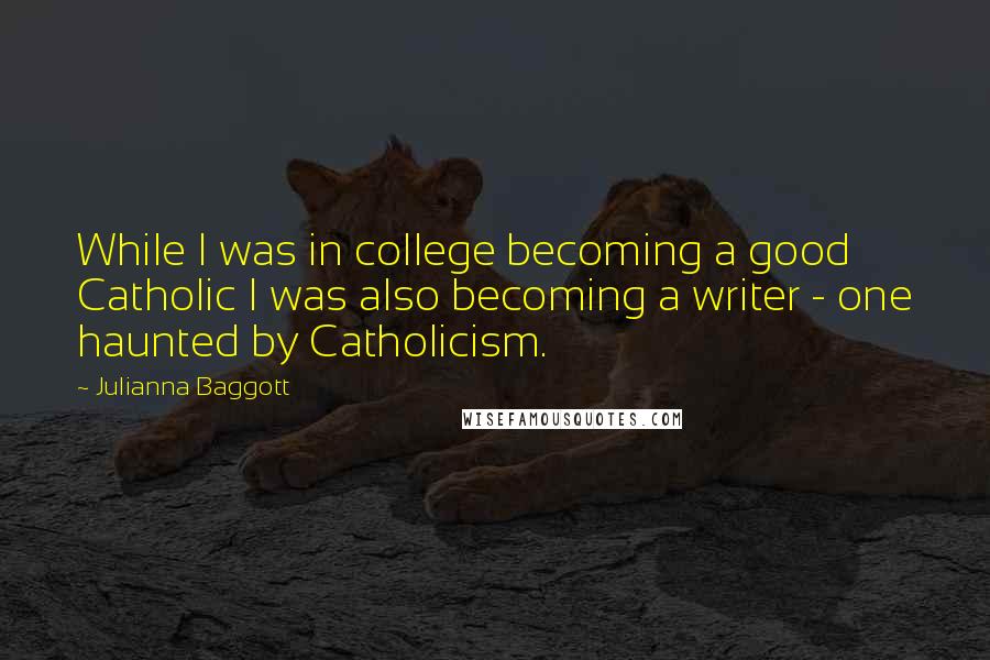 Julianna Baggott Quotes: While I was in college becoming a good Catholic I was also becoming a writer - one haunted by Catholicism.