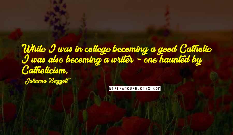 Julianna Baggott Quotes: While I was in college becoming a good Catholic I was also becoming a writer - one haunted by Catholicism.