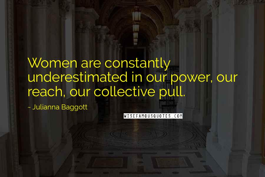 Julianna Baggott Quotes: Women are constantly underestimated in our power, our reach, our collective pull.