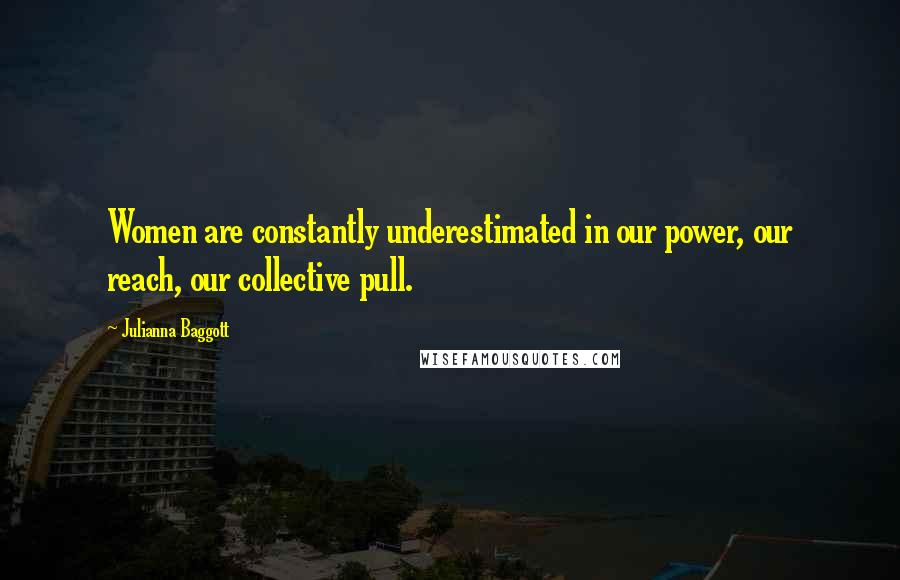 Julianna Baggott Quotes: Women are constantly underestimated in our power, our reach, our collective pull.