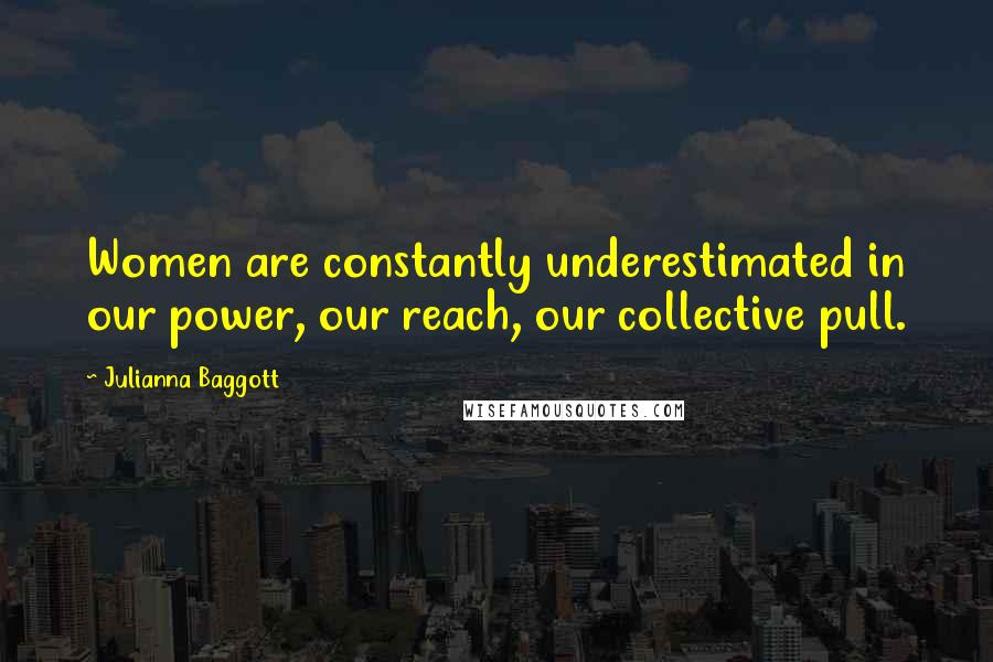 Julianna Baggott Quotes: Women are constantly underestimated in our power, our reach, our collective pull.