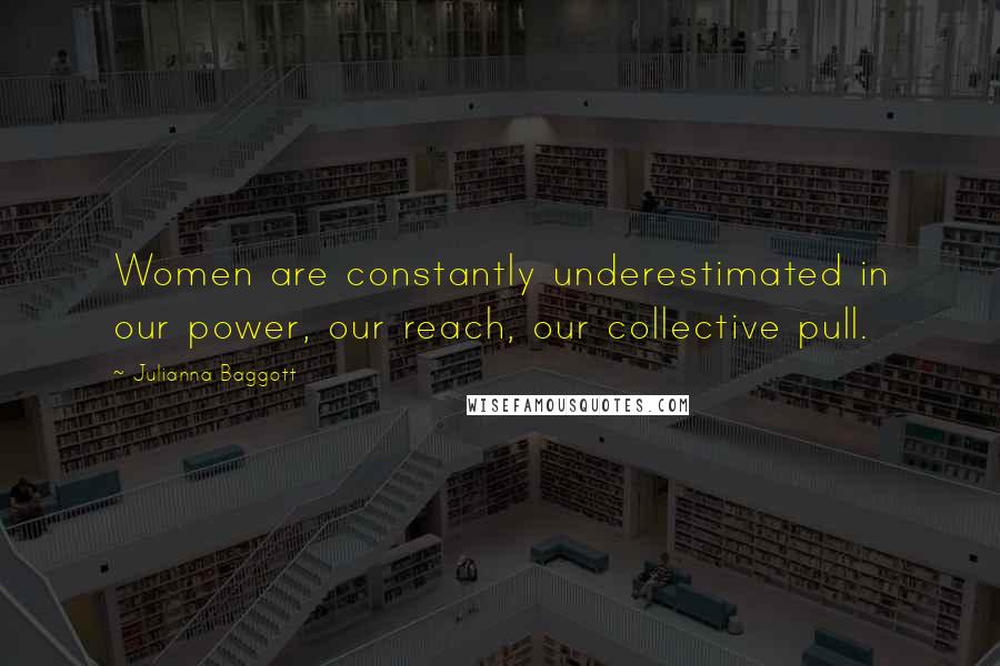 Julianna Baggott Quotes: Women are constantly underestimated in our power, our reach, our collective pull.