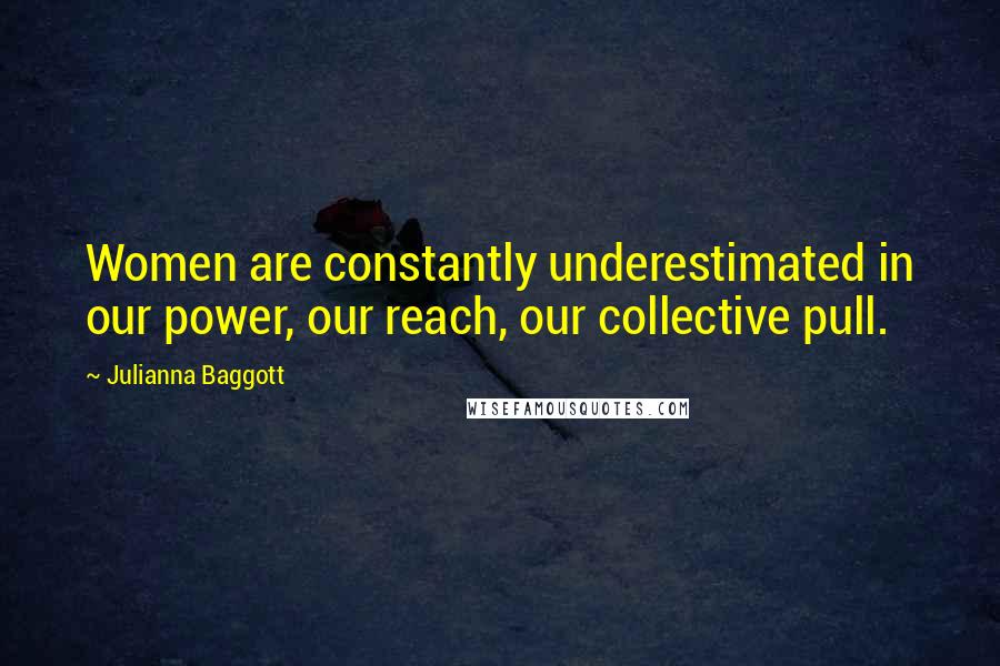 Julianna Baggott Quotes: Women are constantly underestimated in our power, our reach, our collective pull.