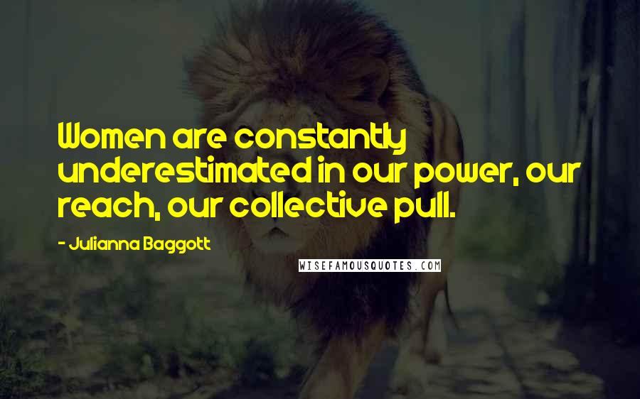 Julianna Baggott Quotes: Women are constantly underestimated in our power, our reach, our collective pull.