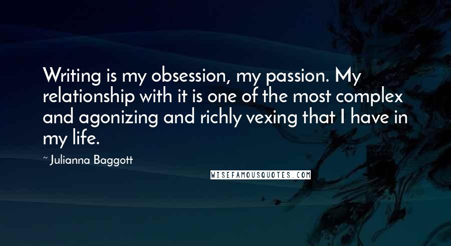 Julianna Baggott Quotes: Writing is my obsession, my passion. My relationship with it is one of the most complex and agonizing and richly vexing that I have in my life.