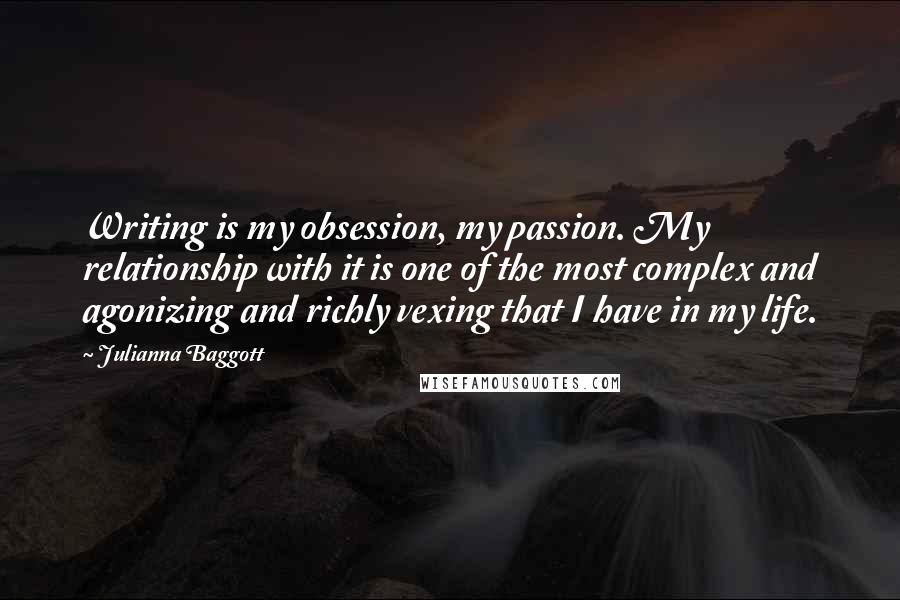 Julianna Baggott Quotes: Writing is my obsession, my passion. My relationship with it is one of the most complex and agonizing and richly vexing that I have in my life.