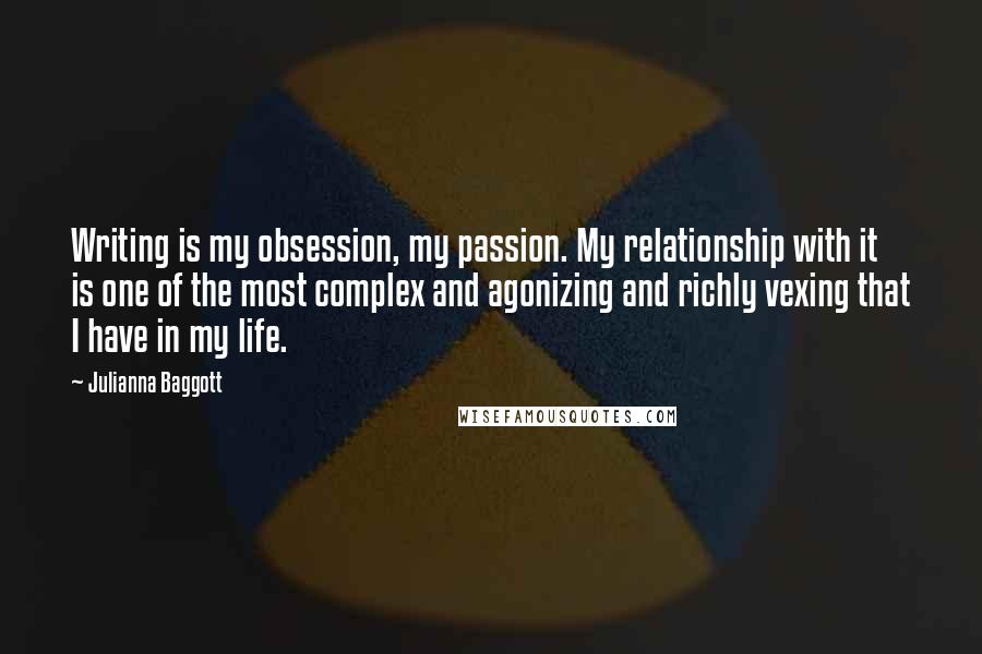 Julianna Baggott Quotes: Writing is my obsession, my passion. My relationship with it is one of the most complex and agonizing and richly vexing that I have in my life.