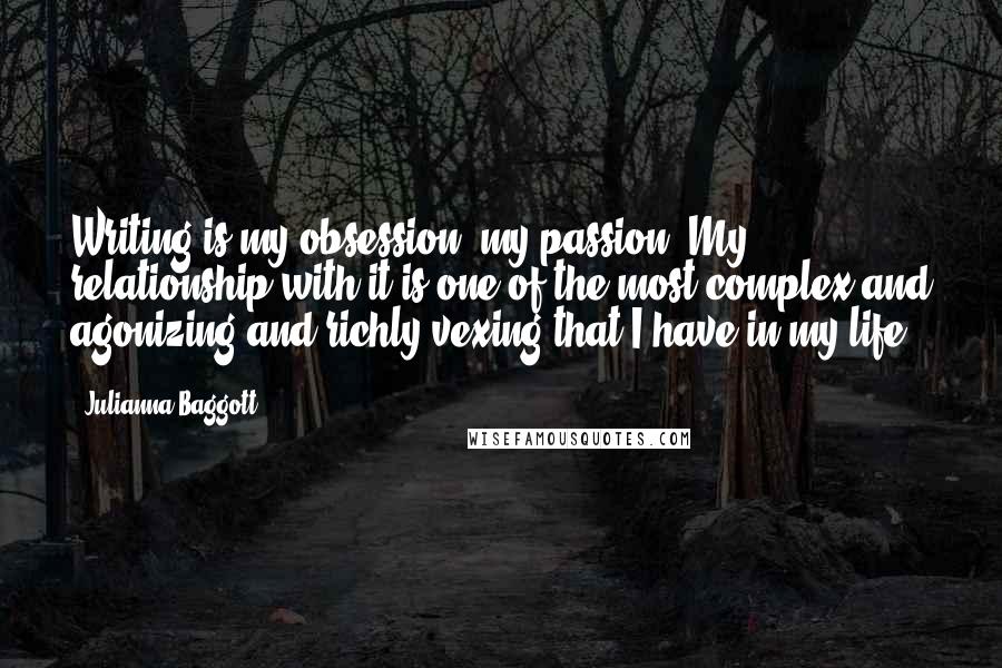 Julianna Baggott Quotes: Writing is my obsession, my passion. My relationship with it is one of the most complex and agonizing and richly vexing that I have in my life.