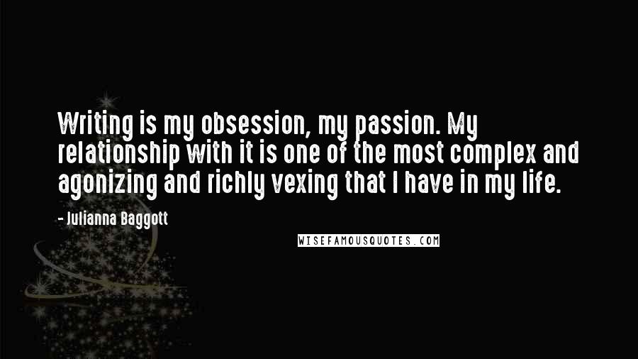 Julianna Baggott Quotes: Writing is my obsession, my passion. My relationship with it is one of the most complex and agonizing and richly vexing that I have in my life.