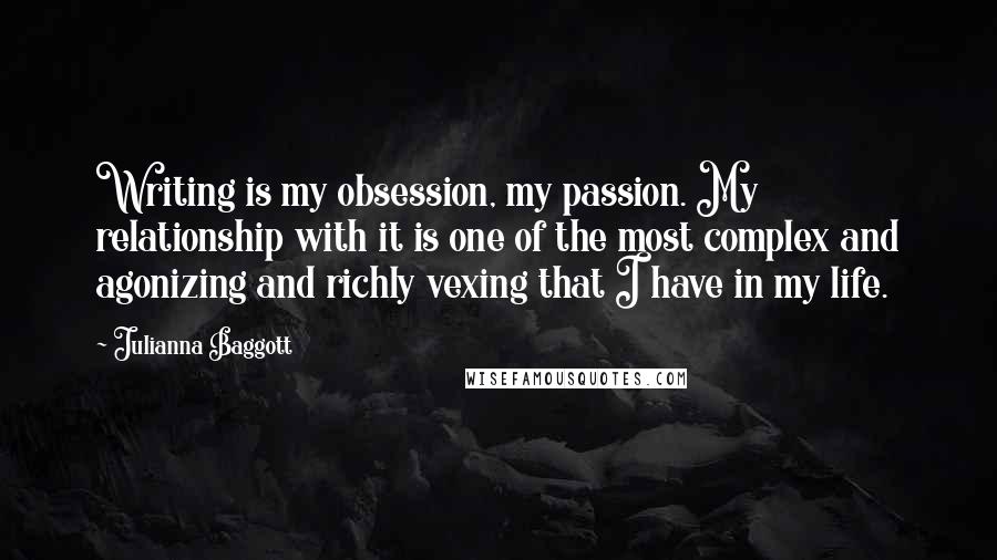 Julianna Baggott Quotes: Writing is my obsession, my passion. My relationship with it is one of the most complex and agonizing and richly vexing that I have in my life.